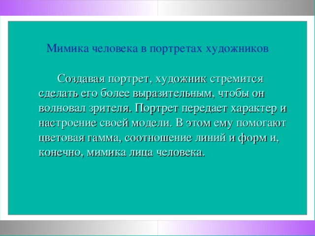 Мимика человека в портретах художников  Создавая портрет, художник стремится сделать его более выразительным, чтобы он волновал зрителя. Портрет передает характер и настроение своей модели. В этом ему помогают цветовая гамма, соотношение линий и форм и, конечно, мимика лица человека.