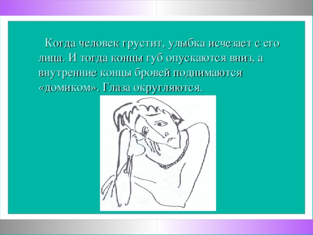 Когда человек грустит, улыбка исчезает с его лица. И тогда концы губ опускаются вниз, а внутренние концы бровей поднимаются «домиком». Глаза округляются.