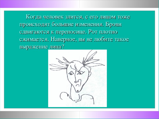 Когда человек злится, с его лицом тоже происходят большие изменения. Брови сдвигаются к переносице. Рот плотно сжимается. Наверное, вы не любите такое выражение лица?