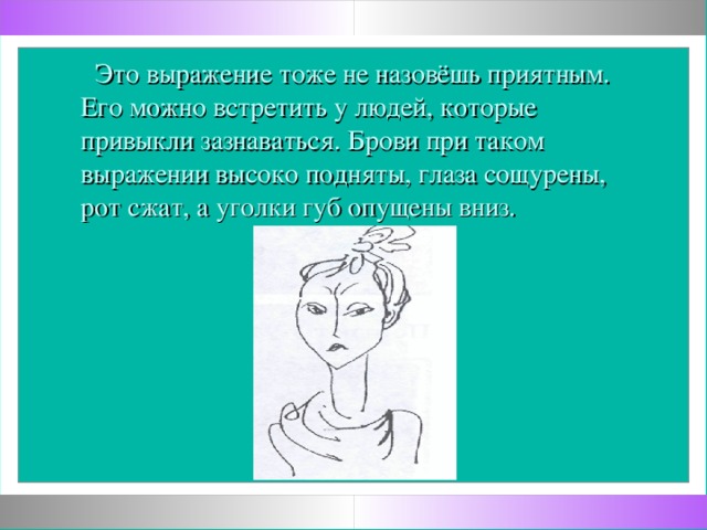 Это выражение тоже не назовёшь приятным. Его можно встретить у людей, которые привыкли зазнаваться. Брови при таком выражении высоко подняты, глаза сощурены, рот сжат, а уголки губ опущены вниз.