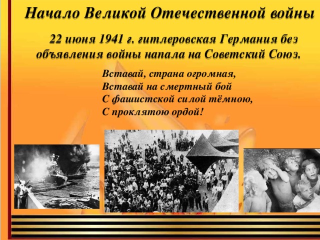 Начало Великой Отечественной войны   22 июня 1941 г. гитлеровская Германия без объявления войны напала на Советский Союз. Вставай, страна огромная, Вставай на смертный бой С фашистской силой тёмною, С проклятою ордой!