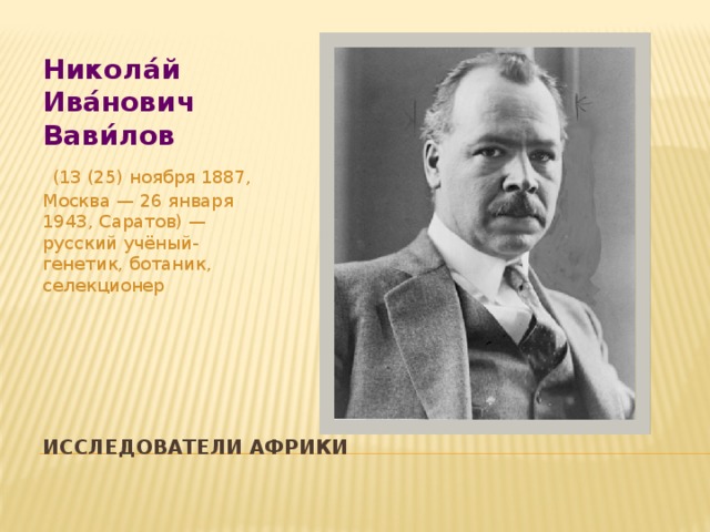 Никола́й Ива́нович Вави́лов  (13 (25) ноября 1887, Москва — 26 января 1943, Саратов) — русский учёный-генетик, ботаник, селекционер Исследователи Африки