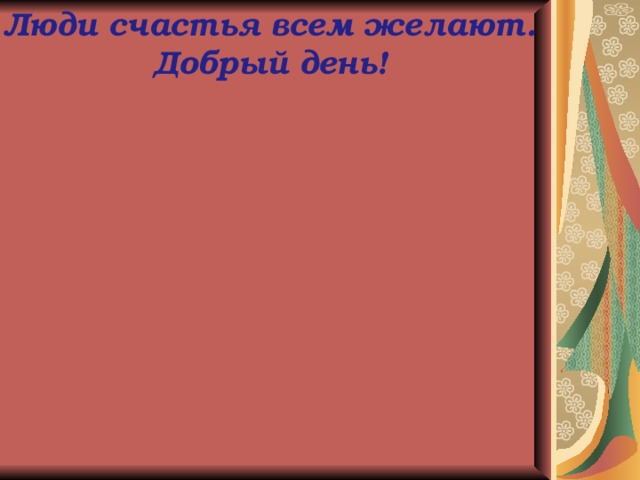 Люди счастья всем желают. Добрый день!