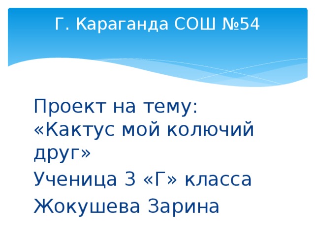 Г. Караганда СОШ №54   Проект на тему:  «Кактус мой колючий друг» Ученица 3 «Г» класса Жокушева Зарина