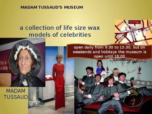 MADAM TUSSAUD’S MUSEUM a collection of life size wax models of celebrities open daily from 9:30 to 15:30, but on weekends and holidays the museum is open until 18:00 MADAM TUSSAUD 6