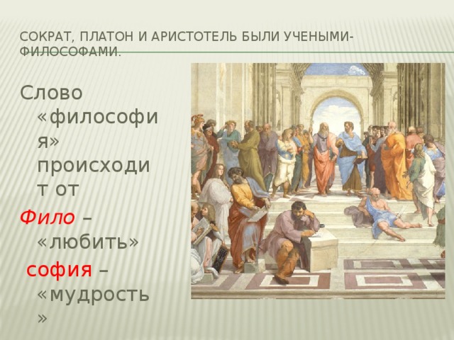 Сократ, Платон и Аристотель были учеными-философами. Слово «философия» происходит от Фило – «любить»  софия – «мудрость»