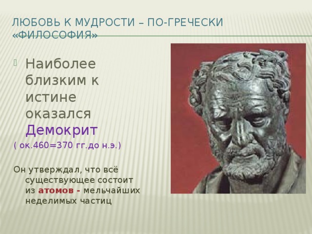 Любовь к мудрости – по-гречески «философия» Наиболее близким к истине оказался Демокрит ( ок.460=370 гг.до н.э.) Он утверждал, что всё существующее состоит из атомов -  мельчайших неделимых частиц