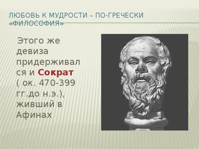 Любовь к мудрости – по-гречески «философия»  Этого же девиза придерживался и Сократ ( ок. 470-399 гг.до н.э.), живший в Афинах