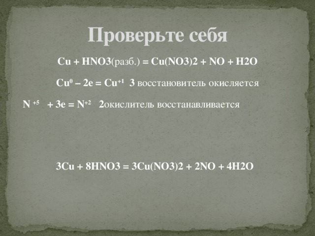 Проверьте себя Cu + HNO3 (разб.) = Cu(NO3)2 + NO + H2O Cu 0 – 2e = Cu +1 3 восстановитель окисляется  N +5 + 3e = N +2 2 окислитель восстанавливается 3Cu + 8HNO3 = 3Cu(NO3)2 + 2NO + 4H2O