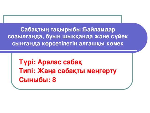 Сабақтың тақырыбы:Байламдар созылғанда, буын шыққанда және сүйек сынғанда көрсетілетін алғашқы көмек Түрі: Аралас сабақ Типі: Жаңа сабақты меңгерту Сыныбы: 8