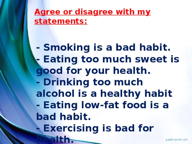 Agree or disagree with my statements:   - Smoking is a bad habit. - Eating too much sweet is good for your health. - Drinking too much alcohol is a healthy habit - Eating low-fat food is a bad habit. - Exercising is bad for health.