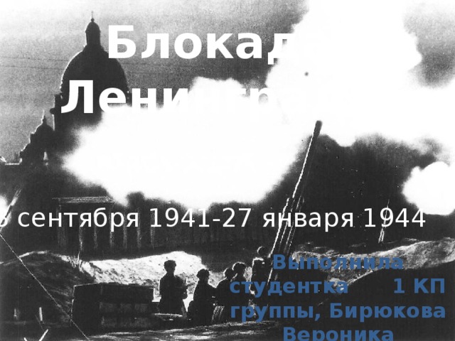 Блокада Ленинграда 8 сентября 1941-27 января 1944 Выполнила студентка 1 КП группы, Бирюкова Вероника