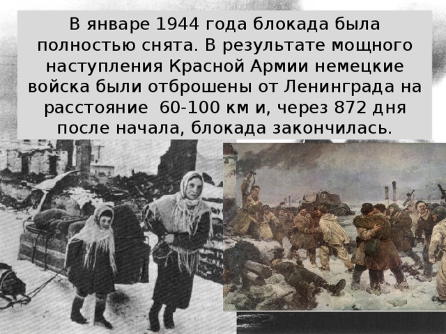 В январе 1944 года блокада была полностью снята. В результате мощного наступления Красной Армии немецкие войска были отброшены от Ленинграда на расстояние 60-100 км и, через 872 дня после начала, блокада закончилась.