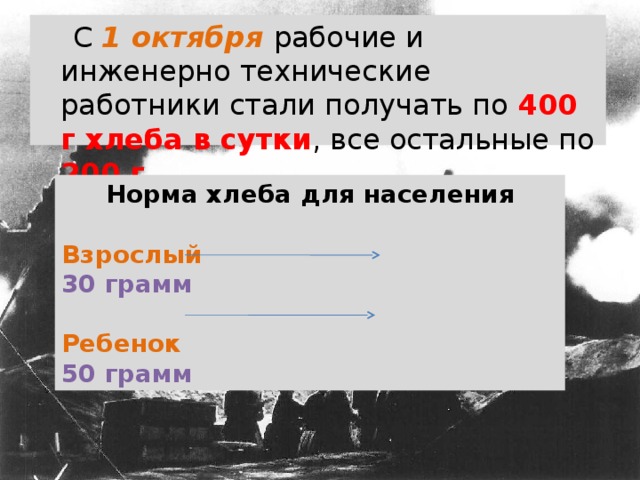 С 1 октября рабочие и инженерно технические работники стали получать по 400 г хлеба в сутки , все остальные по 200 г . Норма хлеба для населения Взрослый 30 грамм  Ребенок 50 грамм