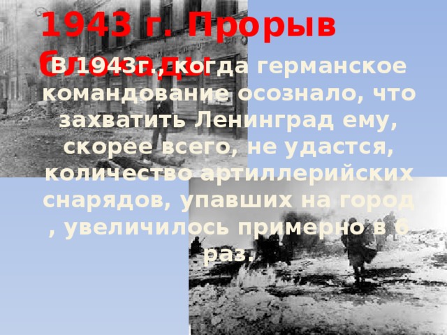 1943 г. Прорыв блокады В 1943г., когда германское командование осознало, что захватить Ленинград ему, скорее всего, не удастся, количество артиллерийских снарядов, упавших на город , увеличилось примерно в 6 раз.