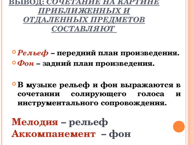 ВЫВОД: СОЧЕТАНИЕ НА КАРТИНЕ ПРИБЛИЖЕННЫХ И ОТДАЛЕННЫХ ПРЕДМЕТОВ СОСТАВЛЯЮТ Рельеф – передний план произведения. Фон – задний план произведения.  В музыке рельеф и фон выражаются в сочетании солирующего голоса и инструментального сопровождения. Мелодия – рельеф Аккомпанемент – фон