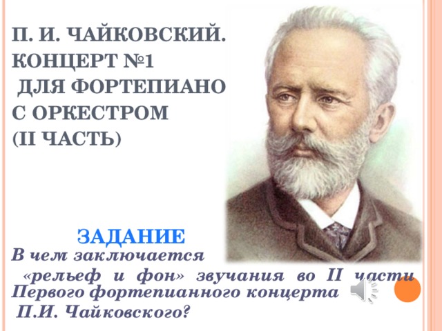 П. И. ЧАЙКОВСКИЙ.  КОНЦЕРТ №1  ДЛЯ ФОРТЕПИАНО  С ОРКЕСТРОМ  (II ЧАСТЬ) ЗАДАНИЕ В чем заключается  «рельеф и фон» звучания во II части Первого фортепианного концерта  П.И. Чайковского?