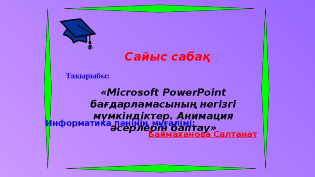 Сайыс сабақ Тақырыбы: «Microsoft PowerPoint бағдарламасының негізгі мүмкіндіктер. Анимация әсерлерін баптау» Информатика пәнінің мұғалімі: Баймаханова Салтанат