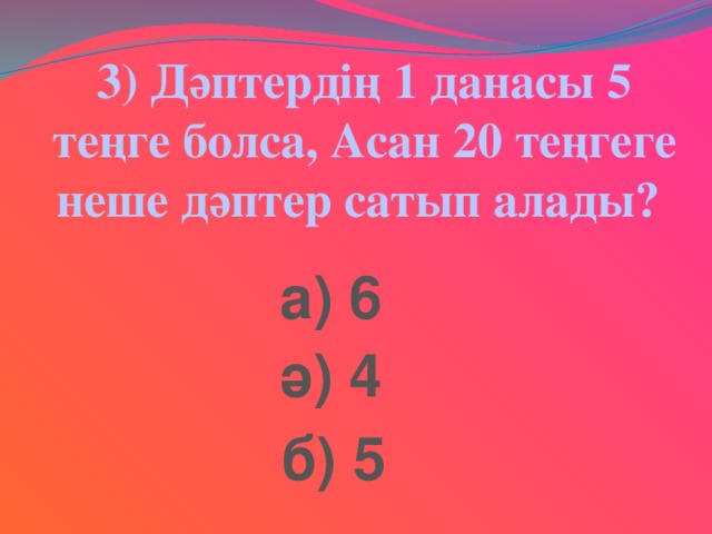 3) Дәптердің 1 данасы 5 теңге болса, Асан 20 теңгеге неше дәптер сатып алады? а) 6 ә) 4 б) 5