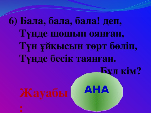 6) Бала, бала, бала! деп,  Түнде шошып оянған,  Түн ұйқысын төрт бөліп,  Түнде бесік таянған.  Бұл кім? АНА Жауабы: