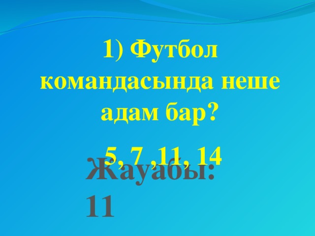 1) Футбол командасында неше адам бар?   5, 7 ,11, 14 Жауабы: 11