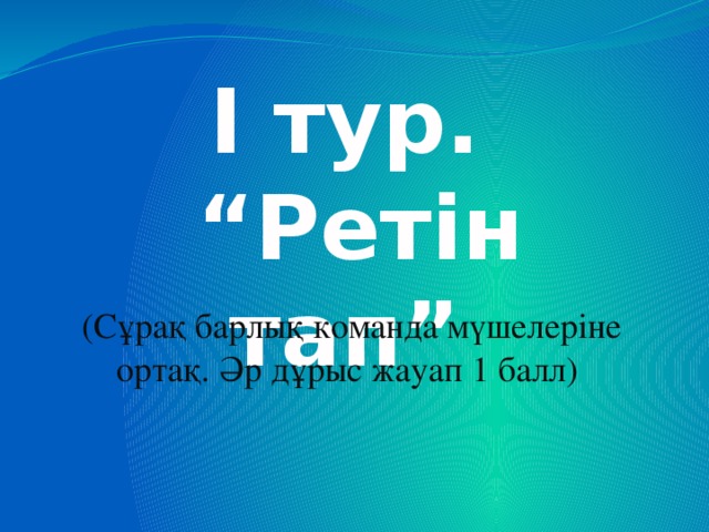 I тур. “ Ретін тап” (Сұрақ барлық команда мүшелеріне ортақ. Әр дұрыс жауап 1 балл)