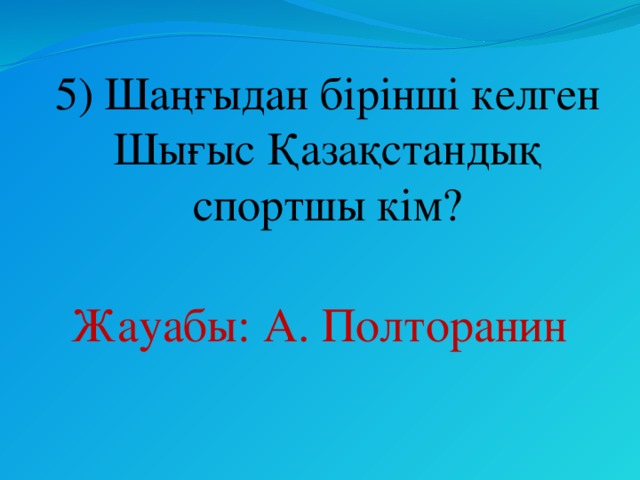 5) Шаңғыдан бірінші келген Шығыс Қазақстандық спортшы кім? Жауабы: А. Полторанин