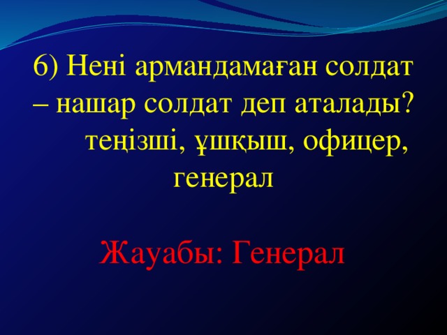 6) Нені армандамаған солдат – нашар солдат деп аталады?  теңізші, ұшқыш, офицер, генерал Жауабы: Генерал