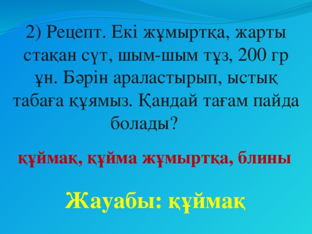 2) Рецепт. Екі жұмыртқа, жарты стақан сүт, шым-шым тұз, 200 гр ұн. Бәрін араластырып, ыстық табаға құямыз. Қандай тағам пайда болады? құймақ, құйма жұмыртқа, блины Жауабы: құймақ