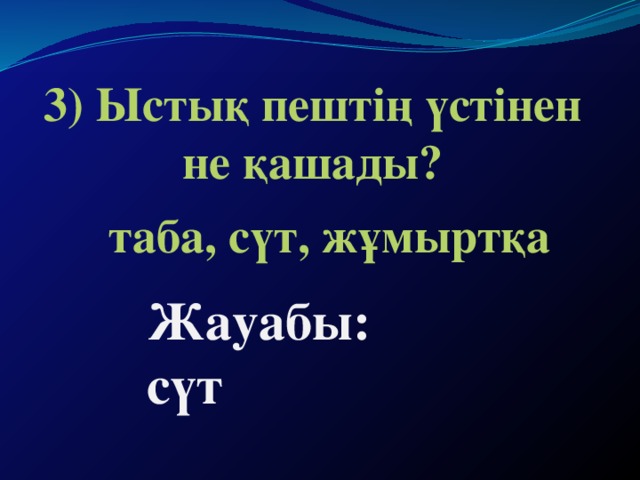 3) Ыстық пештің үстінен не қашады?   таба, сүт, жұмыртқа Жауабы: сүт