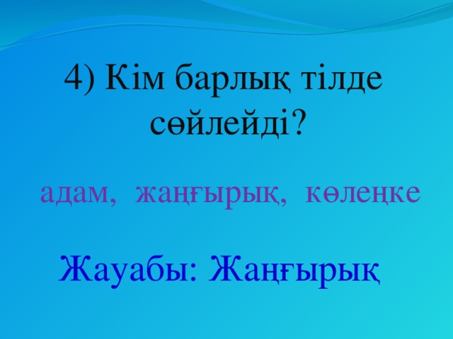 4) Кім барлық тілде сөйлейді? адам, жаңғырық, көлеңке Жауабы: Жаңғырық