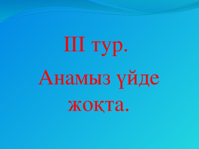 III тур. Анамыз үйде жоқта.