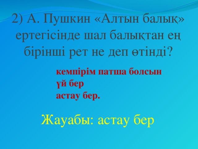 2) А. Пушкин «Алтын балық» ертегісінде шал балықтан ең бірінші рет не деп өтінді? кемпірім патша болсын үй бер астау бер. Жауабы: астау бер