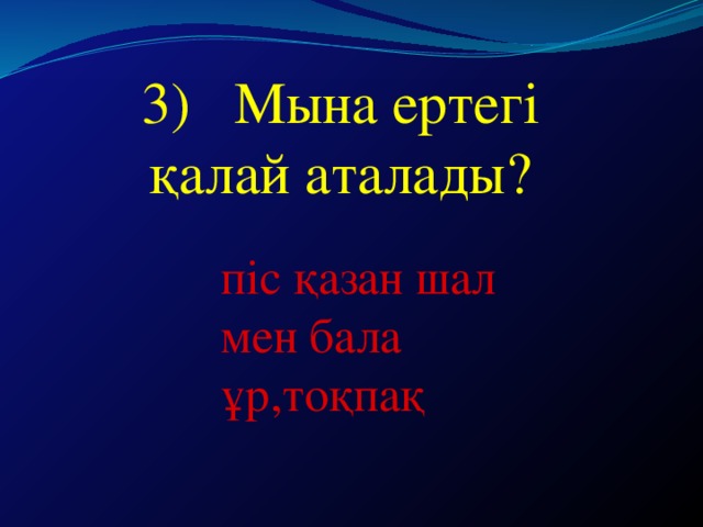 3) Мына ертегі  қалай аталады? піс қазан шал мен бала ұр,тоқпақ