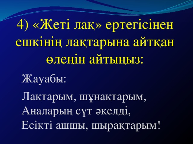 4) «Жеті лақ» ертегісінен ешкінің лақтарына айтқан өлеңін айтыңыз: Жауабы: Лақтарым, шұнақтарым, Аналарың сүт әкелді, Есікті ашшы, шырақтарым!