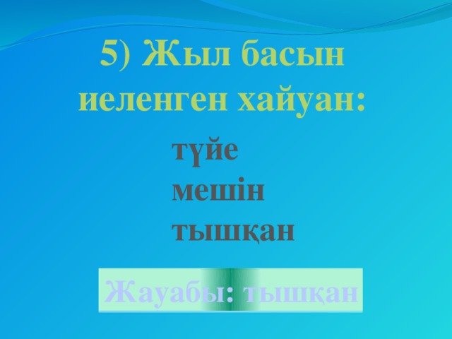 5) Жыл басын иеленген хайуан: түйе мешін тышқан Жауабы: тышқан