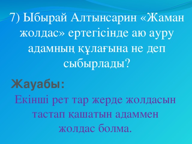 7) Ыбырай Алтынсарин «Жаман жолдас» ертегісінде аю ауру адамның құлағына не деп сыбырлады? Жауабы: Екінші рет тар жерде жолдасын тастап қашатын адаммен жолдас болма.