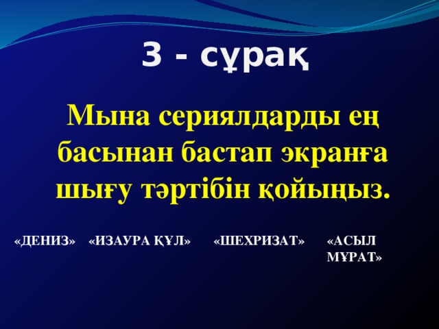 3 - сұрақ Мына сериялдарды ең басынан бастап экранға шығу тәртібін қойыңыз. «Дениз» «Изаура құл» «Шехризат» «Асыл мұрат»