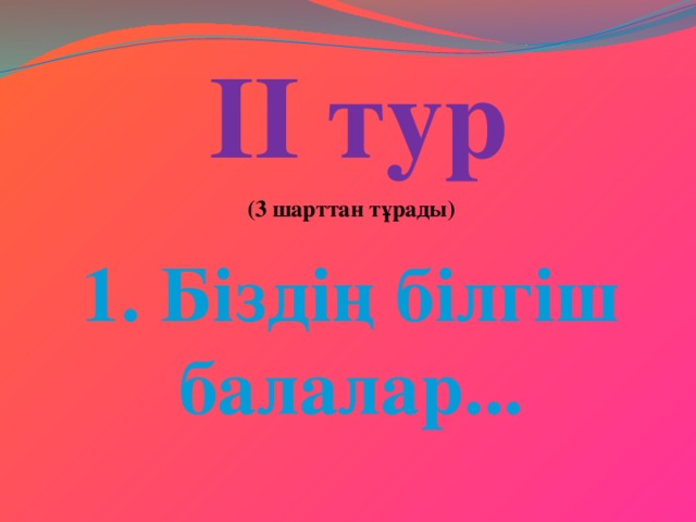 II тур (3 шарттан тұрады) 1. Біздің білгіш балалар...