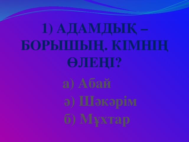 1) Адамдық – борышың. Кімнің өлеңі? а) Абай ә) Шәкәрім б) Мұхтар