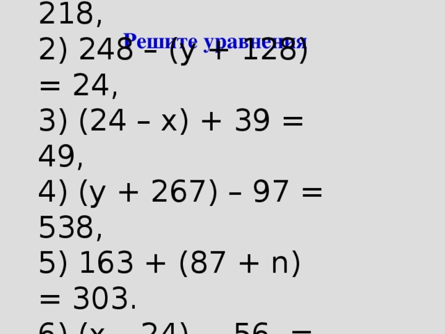 1) 133 + х + 57 = 218, 2) 248 – (у + 128) = 24, 3) (24 – х) + 39 = 49, 4) (у + 267) – 97 = 538, 5) 163 + (87 + n) = 303. 6) (х – 24) – 56 = 134   Решите уравнения