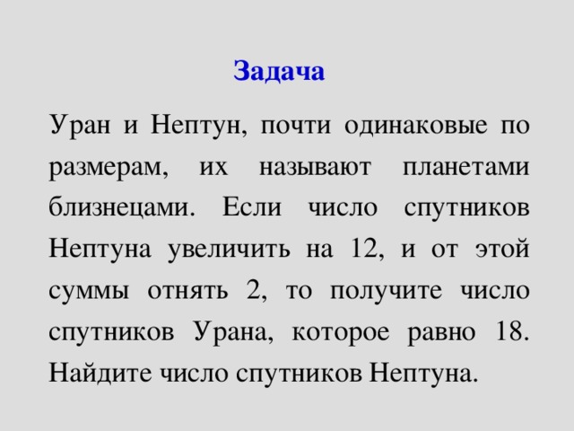 Задача Уран и Нептун, почти одинаковые по размерам, их называют планетами близнецами. Если число спутников Нептуна увеличить на 12, и от этой суммы отнять 2, то получите число спутников Урана, которое равно 18. Найдите число спутников Нептуна.