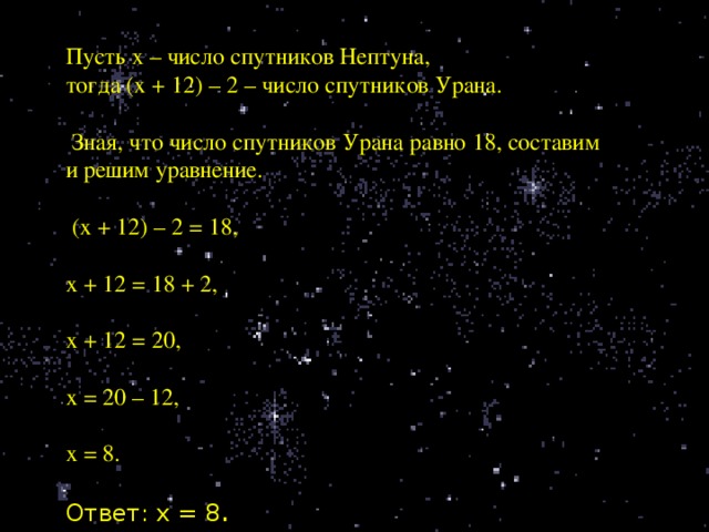 Пусть х – число спутников Нептуна, тогда (х + 12) – 2 – число спутников Урана.   Зная, что число спутников Урана равно 18, составим и решим уравнение.   (х + 12) – 2 = 18, х + 12 = 18 + 2,   х + 12 = 20,   х = 20 – 12,   х = 8.   Ответ: х = 8 .