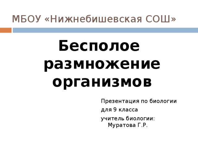 МБОУ «Нижнебишевская СОШ» Бесполое размножение организмов Презентация по биологии для 9 класса учитель биологии: Муратова Г.Р.