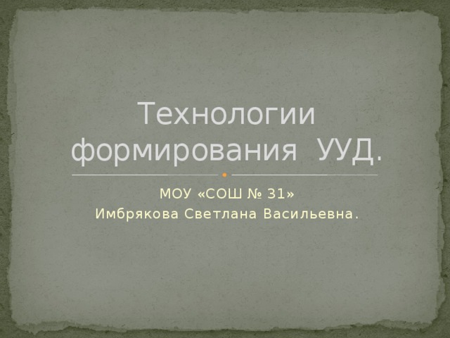 Технологии формирования УУД. МОУ «СОШ № 31» Имбрякова Светлана Васильевна.