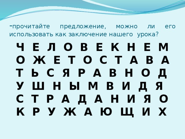 - прочитайте предложение, можно ли его использовать как заключение нашего урока?  Ч Е Л О В Е К Н Е М О Ж Е Т О С Т А В А Т Ь С Я Р А В Н О Д У Ш Н Ы М В И Д Я С Т Р А Д А Н И Я О К Р У Ж А Ю Щ И Х