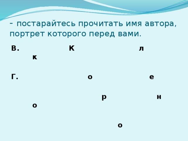 - постарайтесь прочитать имя автора, портрет которого перед вами. В. К л к  Г. о е   р н о   о