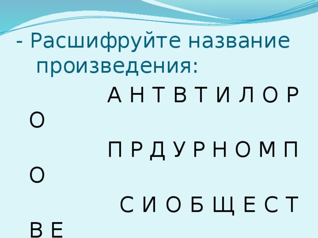 - Расшифруйте название  произведения:  А Н Т В Т И Л О Р О  П Р Д У Р Н О М П О  С И О Б Щ Е С Т В Е