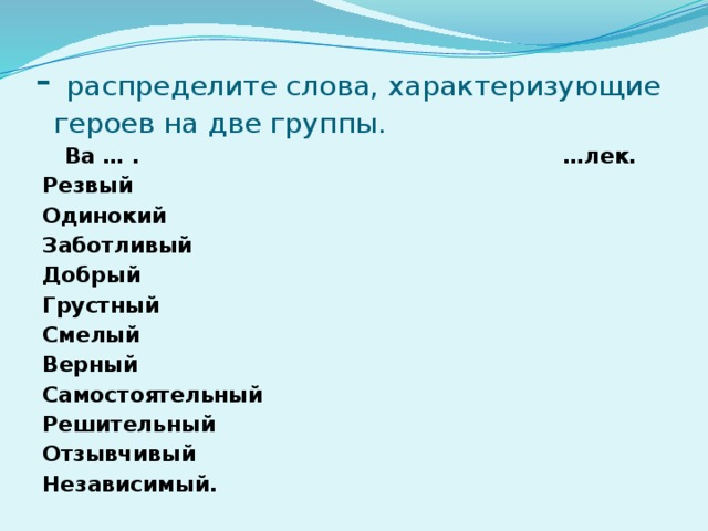 - распределите слова, характеризующие  героев на две группы.  Ва … . …лек. Резвый Одинокий Заботливый Добрый Грустный Смелый Верный Самостоятельный Решительный Отзывчивый Независимый.