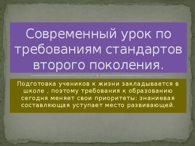 Современный урок по требованиям стандартов второго поколения. Подготовка учеников к жизни закладывается в школе , поэтому требования к образованию сегодня меняет свои приоритеты: знаниевая составляющая уступает место развивающей.